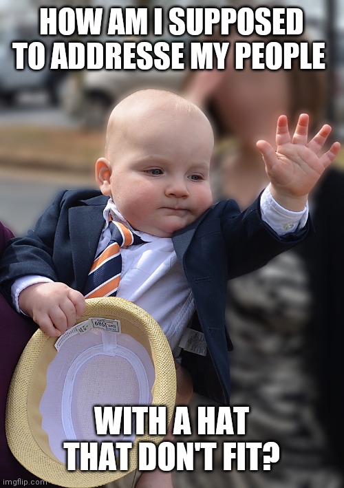 Baby Politician |  HOW AM I SUPPOSED TO ADDRESSE MY PEOPLE; WITH A HAT THAT DON'T FIT? | image tagged in baby politician | made w/ Imgflip meme maker