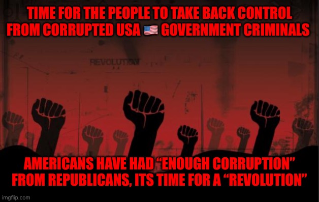 revolutionnik | TIME FOR THE PEOPLE TO TAKE BACK CONTROL FROM CORRUPTED USA 🇺🇸 GOVERNMENT CRIMINALS; AMERICANS HAVE HAD “ENOUGH CORRUPTION” FROM REPUBLICANS, ITS TIME FOR A “REVOLUTION” | image tagged in revolutionnik | made w/ Imgflip meme maker