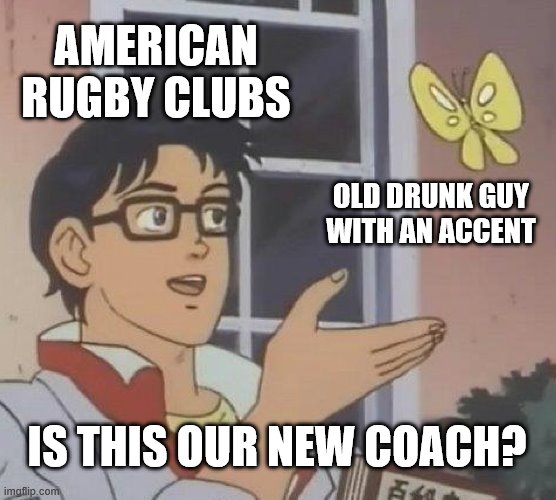 rugby coach | AMERICAN RUGBY CLUBS; OLD DRUNK GUY WITH AN ACCENT; IS THIS OUR NEW COACH? | image tagged in memes,is this a pigeon,rugby | made w/ Imgflip meme maker