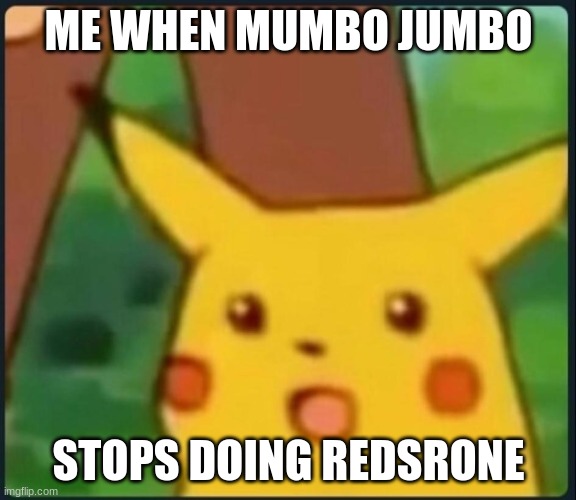 Surprised Pikachu | ME WHEN MUMBO JUMBO; STOPS DOING REDSRONE | image tagged in surprised pikachu | made w/ Imgflip meme maker