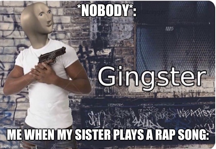 Ginster | *NOBODY*:; ME WHEN MY SISTER PLAYS A RAP SONG: | image tagged in ginster | made w/ Imgflip meme maker