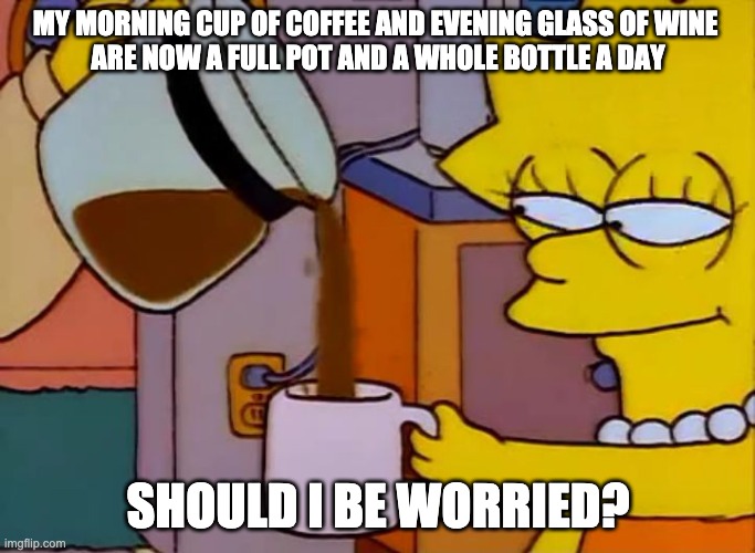 Lisa Simpson Coffee That x shit |  MY MORNING CUP OF COFFEE AND EVENING GLASS OF WINE 
ARE NOW A FULL POT AND A WHOLE BOTTLE A DAY; SHOULD I BE WORRIED? | image tagged in lisa simpson coffee that x shit | made w/ Imgflip meme maker