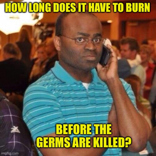 Calling the police | HOW LONG DOES IT HAVE TO BURN BEFORE THE GERMS ARE KILLED? | image tagged in calling the police | made w/ Imgflip meme maker