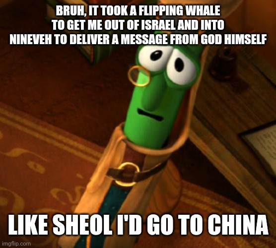 BRUH, IT TOOK A FLIPPING WHALE TO GET ME OUT OF ISRAEL AND INTO NINEVEH TO DELIVER A MESSAGE FROM GOD HIMSELF LIKE SHEOL I'D GO TO CHINA | made w/ Imgflip meme maker