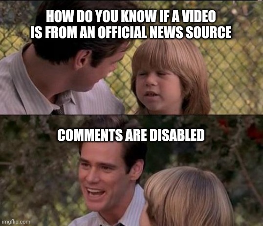 That's Just Something X Say Meme | HOW DO YOU KNOW IF A VIDEO IS FROM AN OFFICIAL NEWS SOURCE; COMMENTS ARE DISABLED | image tagged in memes,that's just something x say | made w/ Imgflip meme maker