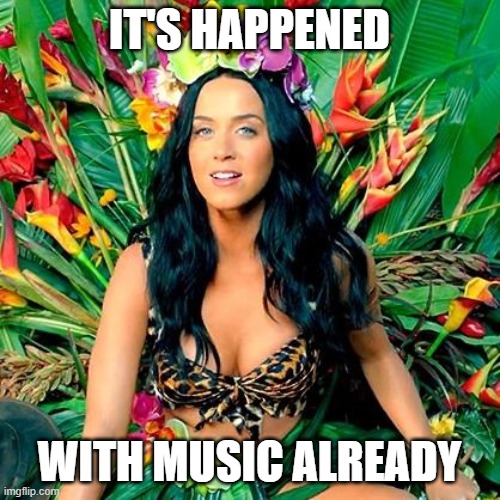 Katy Perry Roar | IT'S HAPPENED WITH MUSIC ALREADY | image tagged in katy perry roar | made w/ Imgflip meme maker