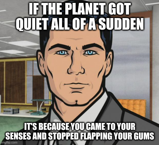 Archer | IF THE PLANET GOT QUIET ALL OF A SUDDEN; IT'S BECAUSE YOU CAME TO YOUR SENSES AND STOPPED FLAPPING YOUR GUMS | image tagged in memes,archer | made w/ Imgflip meme maker