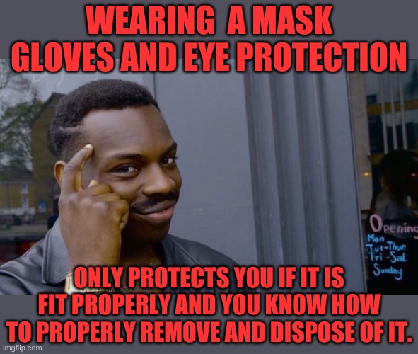 Wearing PPE isn't enough if you don't know how to use it. | WEARING  A MASK GLOVES AND EYE PROTECTION; ONLY PROTECTS YOU IF IT IS FIT PROPERLY AND YOU KNOW HOW TO PROPERLY REMOVE AND DISPOSE OF IT. | image tagged in memes,roll safe think about it | made w/ Imgflip meme maker