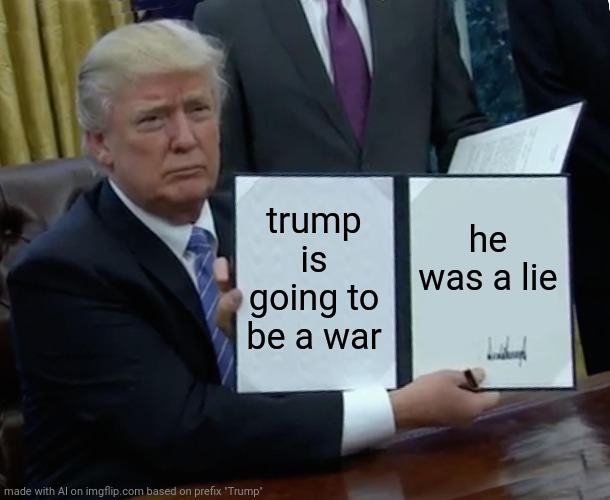 Trump Bill Signing | trump is going to be a war; he was a lie | image tagged in memes,trump bill signing | made w/ Imgflip meme maker