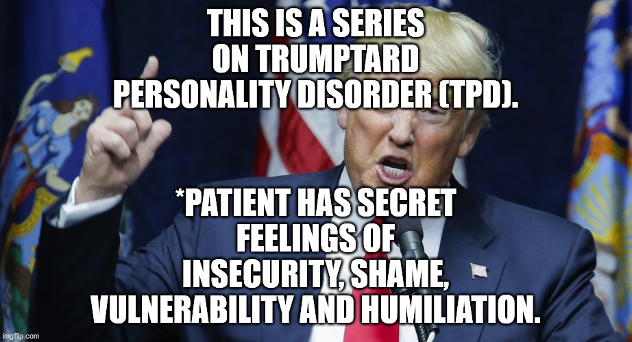 TrumpTard Personality Disorder (TPD) | *PATIENT HAS SECRET FEELINGS OF INSECURITY, SHAME, VULNERABILITY AND HUMILIATION. THIS IS A SERIES ON TRUMPTARD PERSONALITY DISORDER (TPD). | image tagged in politics,trumptards,sovietrepublicans | made w/ Imgflip meme maker