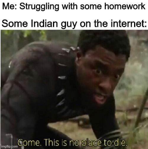 True story | Me: Struggling with some homework; Some Indian guy on the internet: | image tagged in come this is no place to die,memes,funny,school,homework | made w/ Imgflip meme maker