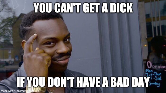Roll Safe Think About It | YOU CAN'T GET A DICK; IF YOU DON'T HAVE A BAD DAY | image tagged in memes,roll safe think about it | made w/ Imgflip meme maker
