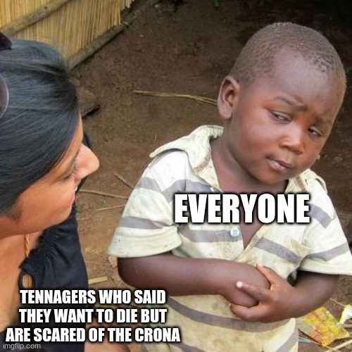 Third World Skeptical Kid Meme | EVERYONE; TENNAGERS WHO SAID THEY WANT TO DIE BUT ARE SCARED OF THE CRONA | image tagged in memes,third world skeptical kid | made w/ Imgflip meme maker