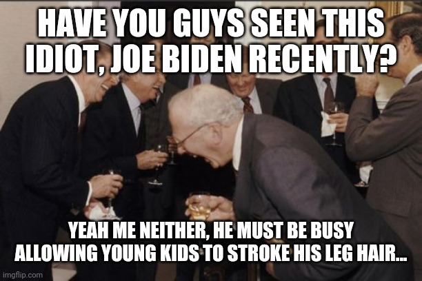 Laughing Men In Suits | HAVE YOU GUYS SEEN THIS IDIOT, JOE BIDEN RECENTLY? YEAH ME NEITHER, HE MUST BE BUSY ALLOWING YOUNG KIDS TO STROKE HIS LEG HAIR... | image tagged in memes,laughing men in suits | made w/ Imgflip meme maker