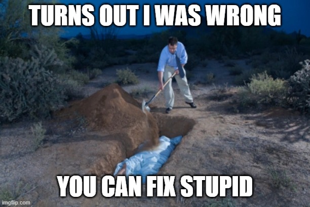 fix stupid | TURNS OUT I WAS WRONG; YOU CAN FIX STUPID | image tagged in fix,stupid | made w/ Imgflip meme maker