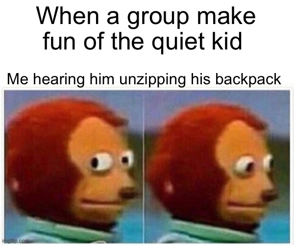 Monkey Puppet Meme | When a group make fun of the quiet kid; Me hearing him unzipping his backpack | image tagged in memes,monkey puppet | made w/ Imgflip meme maker