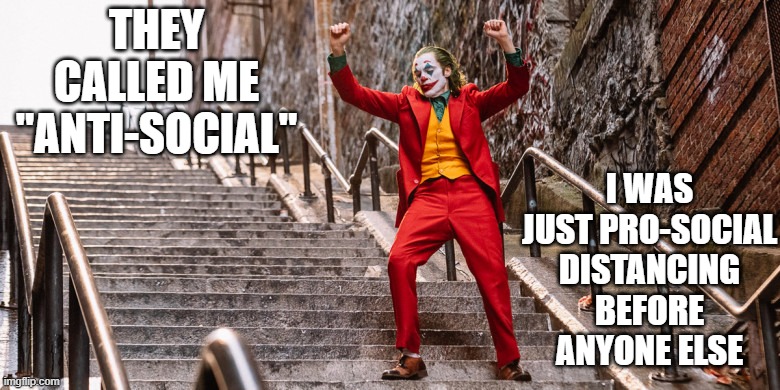 lol in the time of covid | I WAS JUST PRO-SOCIAL DISTANCING BEFORE ANYONE ELSE; THEY CALLED ME "ANTI-SOCIAL" | image tagged in joker dance,covid-19,coronavirus,social distancing,funny,lol | made w/ Imgflip meme maker