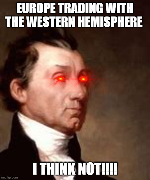 james Monroe be like | EUROPE TRADING WITH THE WESTERN HEMISPHERE; I THINK NOT!!!! | image tagged in president,political meme | made w/ Imgflip meme maker