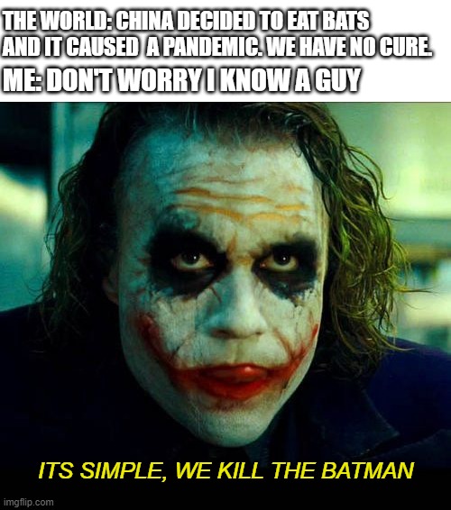 Joker. It's simple we kill the batman | THE WORLD: CHINA DECIDED TO EAT BATS AND IT CAUSED  A PANDEMIC. WE HAVE NO CURE. ME: DON'T WORRY I KNOW A GUY; ITS SIMPLE, WE KILL THE BATMAN | image tagged in joker it's simple we kill the batman | made w/ Imgflip meme maker