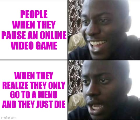 It's funny when people think this | PEOPLE WHEN THEY PAUSE AN ONLINE VIDEO GAME; WHEN THEY REALIZE THEY ONLY GO TO A MENU AND THEY JUST DIE | image tagged in memes,online gaming,i typed this | made w/ Imgflip meme maker