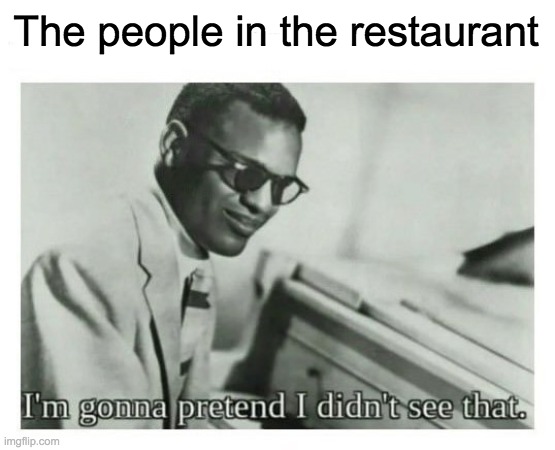 I'm gonna pretend I didn't see that | The people in the restaurant | image tagged in i'm gonna pretend i didn't see that | made w/ Imgflip meme maker