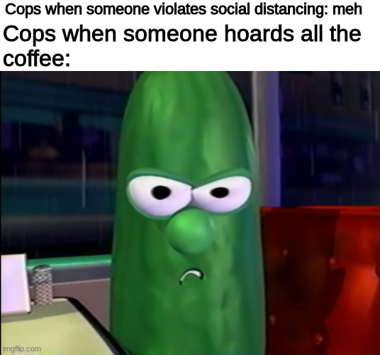 Larry the Cucumber | Cops when someone violates social distancing: meh; Cops when someone hoards all the
coffee: | image tagged in larry the cucumber | made w/ Imgflip meme maker