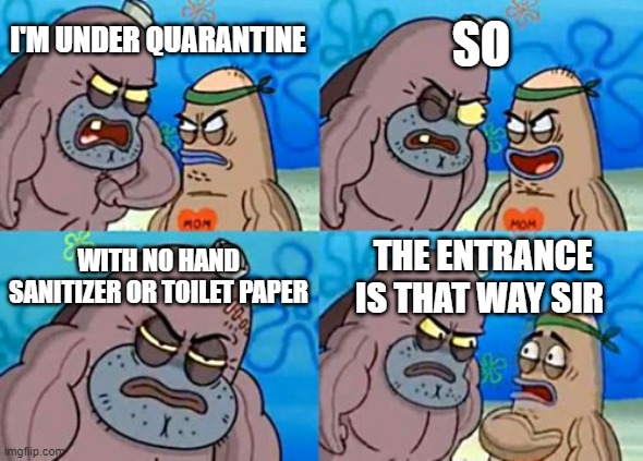 How Tough Are You Meme | SO; I'M UNDER QUARANTINE; WITH NO HAND SANITIZER OR TOILET PAPER; THE ENTRANCE IS THAT WAY SIR | image tagged in memes,how tough are you | made w/ Imgflip meme maker