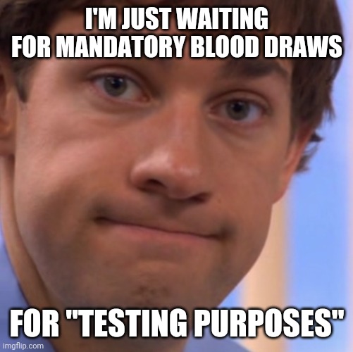 Welp Jim face | I'M JUST WAITING FOR MANDATORY BLOOD DRAWS FOR "TESTING PURPOSES" | image tagged in welp jim face | made w/ Imgflip meme maker