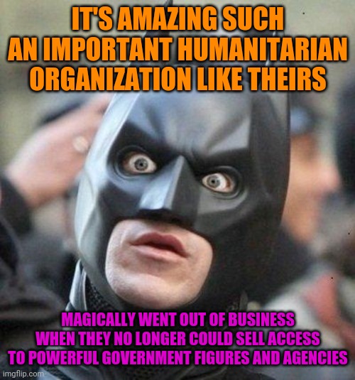 Shocked Batman | IT'S AMAZING SUCH AN IMPORTANT HUMANITARIAN ORGANIZATION LIKE THEIRS MAGICALLY WENT OUT OF BUSINESS WHEN THEY NO LONGER COULD SELL ACCESS TO | image tagged in shocked batman | made w/ Imgflip meme maker