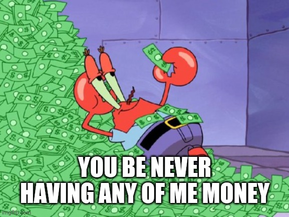 mr krabs money | YOU BE NEVER HAVING ANY OF ME MONEY | image tagged in mr krabs money | made w/ Imgflip meme maker