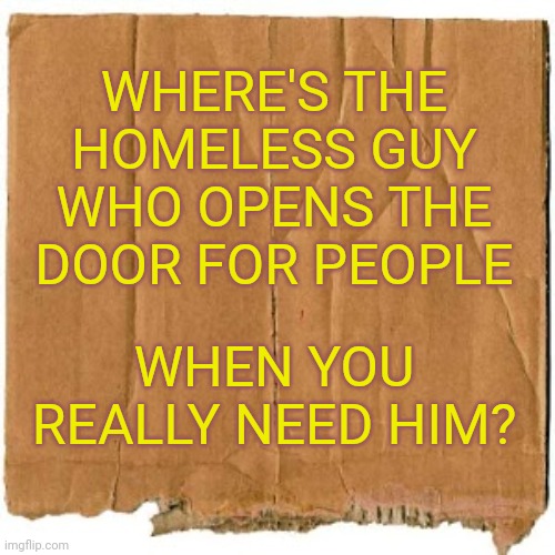 I miss that guy... | WHERE'S THE HOMELESS GUY WHO OPENS THE DOOR FOR PEOPLE; WHEN YOU REALLY NEED HIM? | image tagged in homeless,covid-19 | made w/ Imgflip meme maker