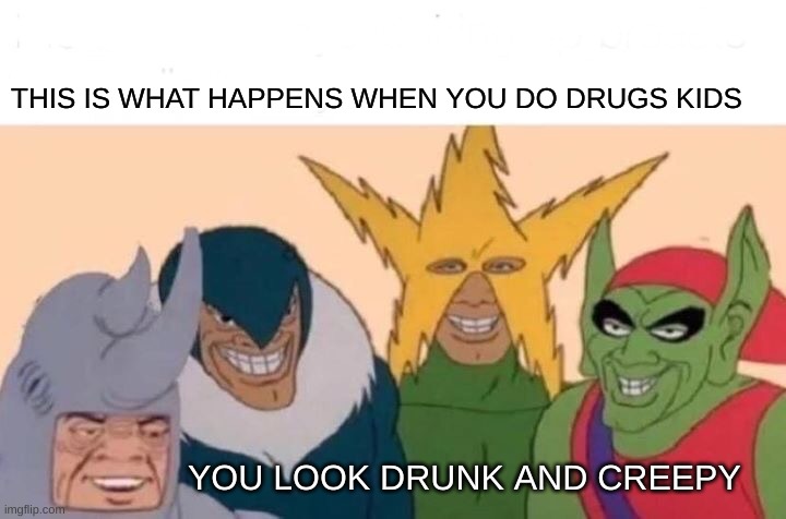 Me And The Boys Meme | THIS IS WHAT HAPPENS WHEN YOU DO DRUGS KIDS; YOU LOOK DRUNK AND CREEPY | image tagged in memes,me and the boys | made w/ Imgflip meme maker