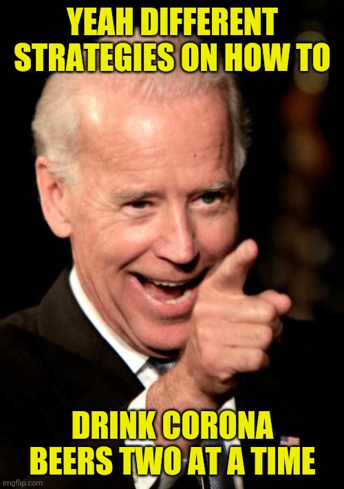 Smilin Biden Meme | YEAH DIFFERENT STRATEGIES ON HOW TO DRINK CORONA BEERS TWO AT A TIME | image tagged in memes,smilin biden | made w/ Imgflip meme maker