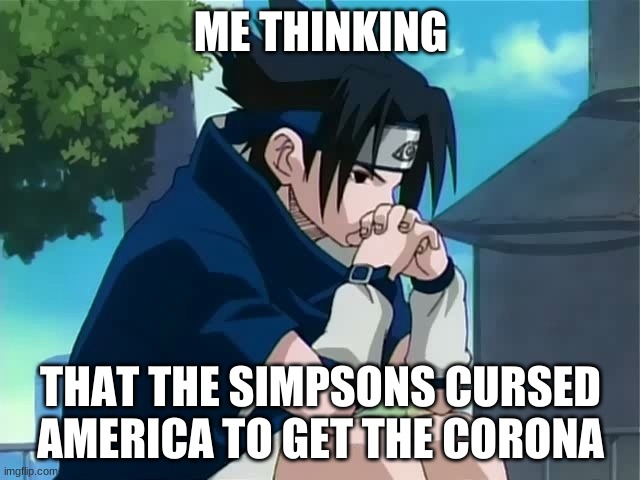 Sasuke thinking | ME THINKING; THAT THE SIMPSONS CURSED AMERICA TO GET THE CORONA | image tagged in sasuke thinking | made w/ Imgflip meme maker