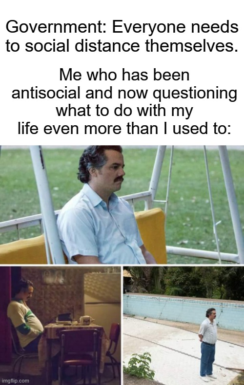 what do i do?? :( | Government: Everyone needs to social distance themselves. Me who has been antisocial and now questioning what to do with my life even more than I used to: | image tagged in memes,sad pablo escobar | made w/ Imgflip meme maker
