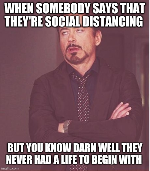 Face You Make Robert Downey Jr Meme | WHEN SOMEBODY SAYS THAT THEY'RE SOCIAL DISTANCING; BUT YOU KNOW DARN WELL THEY NEVER HAD A LIFE TO BEGIN WITH | image tagged in memes,face you make robert downey jr | made w/ Imgflip meme maker