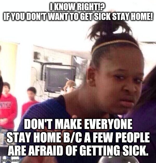 Black Girl Wat Meme | I KNOW RIGHT!? 
IF YOU DON'T WANT TO GET SICK STAY HOME! DON'T MAKE EVERYONE STAY HOME B/C A FEW PEOPLE ARE AFRAID OF GETTING SICK. | image tagged in memes,black girl wat | made w/ Imgflip meme maker