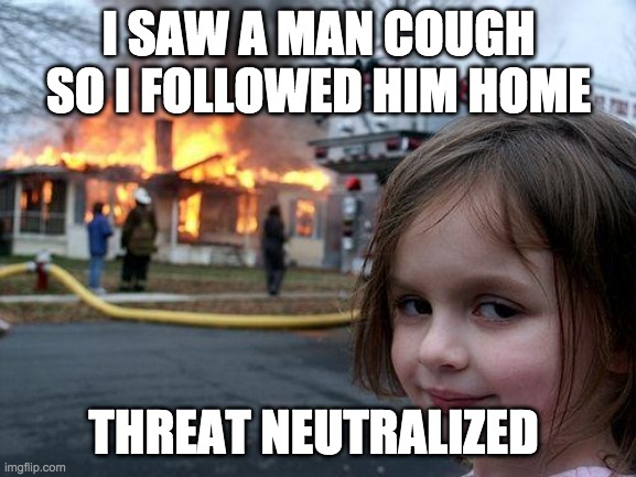 Disaster Girl | I SAW A MAN COUGH SO I FOLLOWED HIM HOME; THREAT NEUTRALIZED | image tagged in memes,disaster girl | made w/ Imgflip meme maker