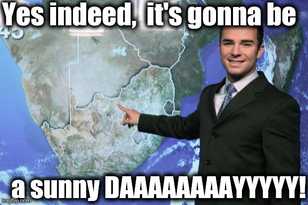 weather man | Yes indeed,  it's gonna be a sunny DAAAAAAAAYYYYY! | image tagged in weather man | made w/ Imgflip meme maker