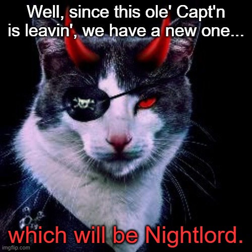Just an announcement of who the new Capt'n will be due to some changes and all. | Well, since this ole' Capt'n is leavin', we have a new one... which will be Nightlord. | image tagged in captain-pirate_ememeon | made w/ Imgflip meme maker