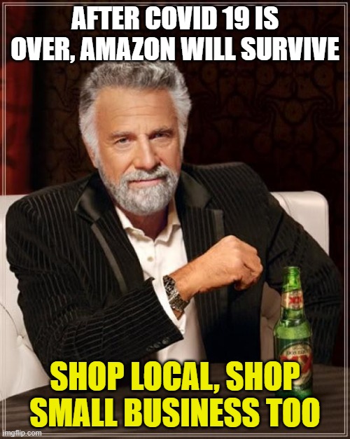 The Most Interesting Man In The World | AFTER COVID 19 IS OVER, AMAZON WILL SURVIVE; SHOP LOCAL, SHOP SMALL BUSINESS TOO | image tagged in memes,the most interesting man in the world | made w/ Imgflip meme maker