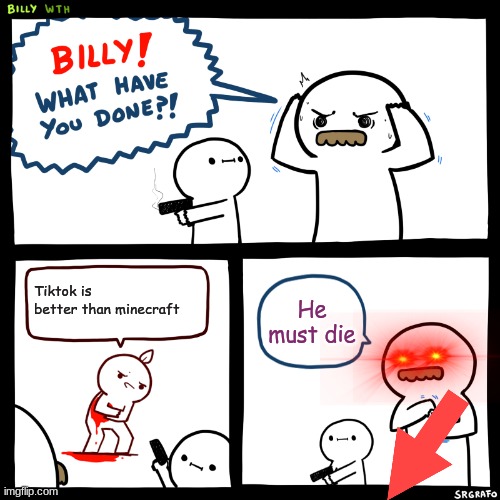 Billy, What Have You Done | Tiktok is better than minecraft; He must die | image tagged in billy what have you done | made w/ Imgflip meme maker