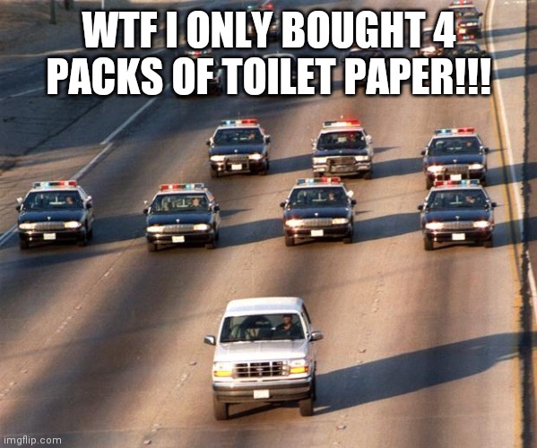 OJ Simpson Police Chase | WTF I ONLY BOUGHT 4 PACKS OF TOILET PAPER!!! | image tagged in oj simpson police chase | made w/ Imgflip meme maker