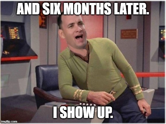Capt Forrest Kirk | AND SIX MONTHS LATER. I SHOW UP. | image tagged in capt forrest kirk | made w/ Imgflip meme maker