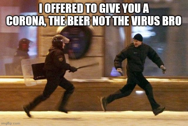 Police Chasing Guy | I OFFERED TO GIVE YOU A CORONA, THE BEER NOT THE VIRUS BRO | image tagged in police chasing guy | made w/ Imgflip meme maker