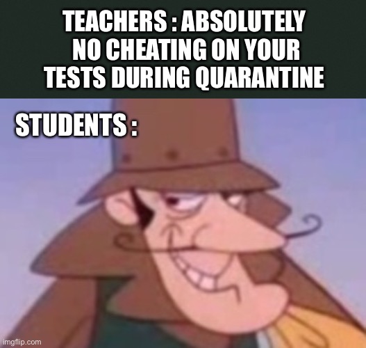 This Could Be A Problematics | TEACHERS : ABSOLUTELY  NO CHEATING ON YOUR TESTS DURING QUARANTINE; STUDENTS : | image tagged in covid-19,coronavirus,quarantine,student,teacher,online learning | made w/ Imgflip meme maker