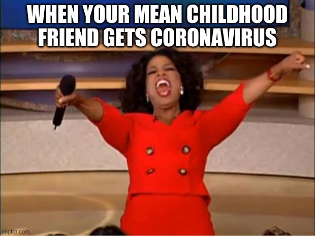 Oprah You Get A Meme | WHEN YOUR MEAN CHILDHOOD FRIEND GETS CORONAVIRUS | image tagged in memes,oprah you get a | made w/ Imgflip meme maker