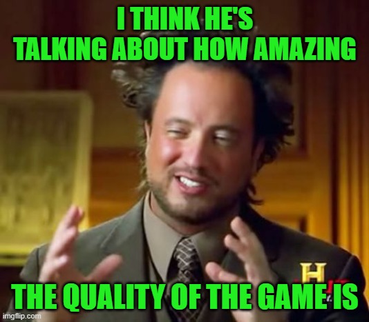 Ancient Aliens Meme | I THINK HE'S TALKING ABOUT HOW AMAZING THE QUALITY OF THE GAME IS | image tagged in memes,ancient aliens | made w/ Imgflip meme maker