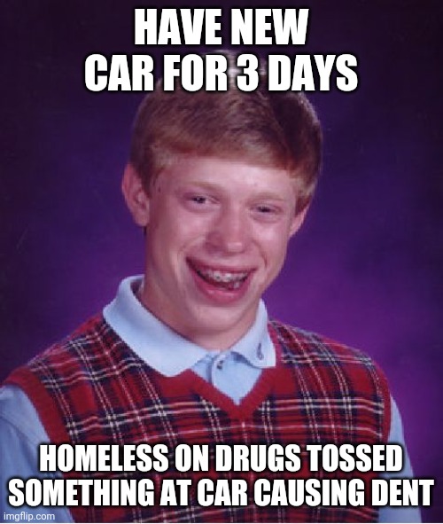 Bad Luck Brian Meme | HAVE NEW CAR FOR 3 DAYS; HOMELESS ON DRUGS TOSSED SOMETHING AT CAR CAUSING DENT | image tagged in memes,bad luck brian,AdviceAnimals | made w/ Imgflip meme maker