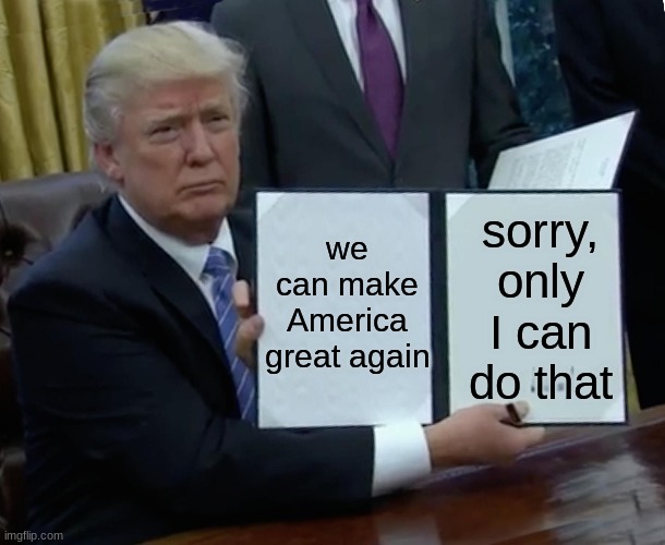 Trump Bill Signing Meme | we can make America great again; sorry, only I can do that | image tagged in memes,trump bill signing | made w/ Imgflip meme maker